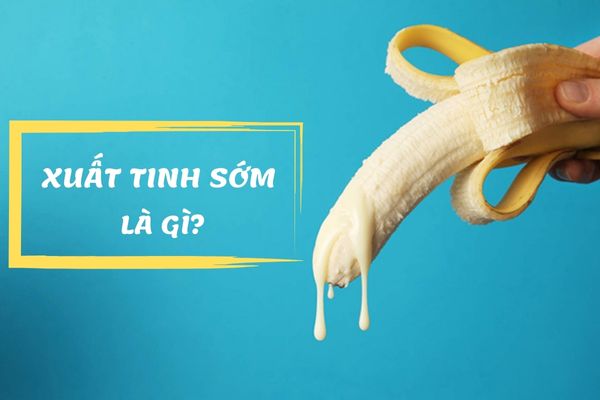 Tìm hiểu xuất tinh sớm là gì? Dấu hiệu nhận biết như thế nào?