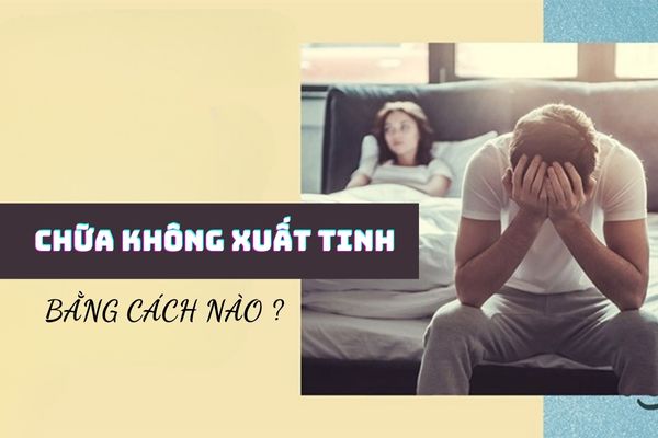 Chữa không xuất tinh bằng cách nào an toàn và hiệu quả?